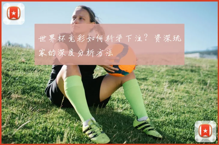 世界杯竞彩如何科学下注?资深玩家的深度分析方法