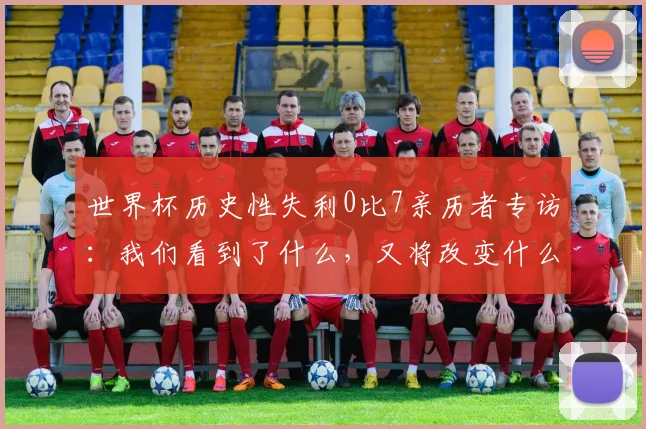 世界杯历史性失利0比7亲历者专访：我们看到了什么，又将改变什么？