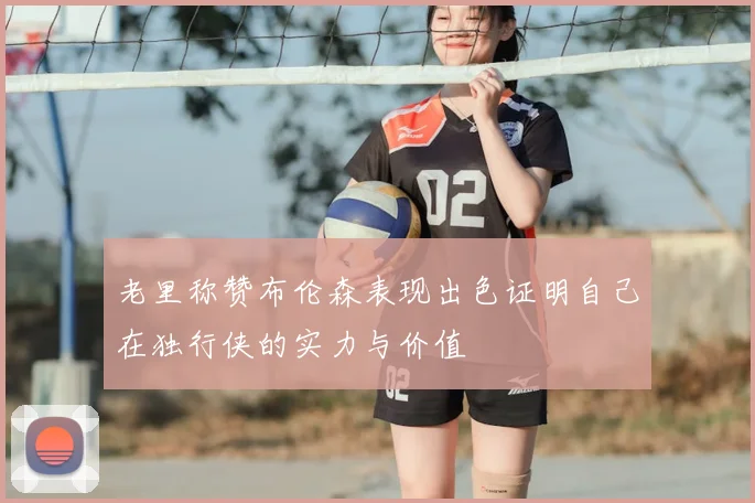 老里称赞布伦森表现出色证明自己在独行侠的实力与价值