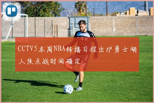 CCTV5本周NBA转播日程出炉勇士湖人焦点战时间确定