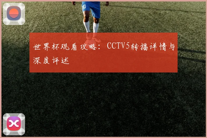世界杯观看攻略：CCTV5转播详情与深度评述