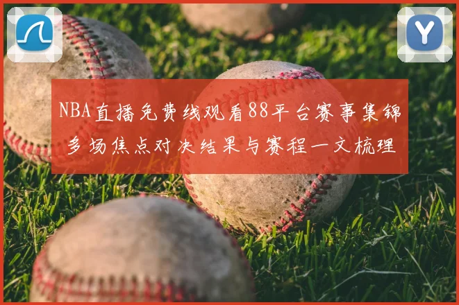 NBA直播免费线观看88平台赛事集锦 多场焦点对决结果与赛程一文梳理