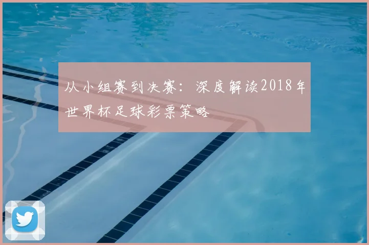 从小组赛到决赛：深度解读2018年世界杯足球彩票策略