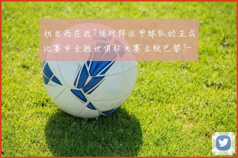 切尔西在近7场对阵法甲球队的正式比赛中全胜世俱杯决赛击败巴黎3-0