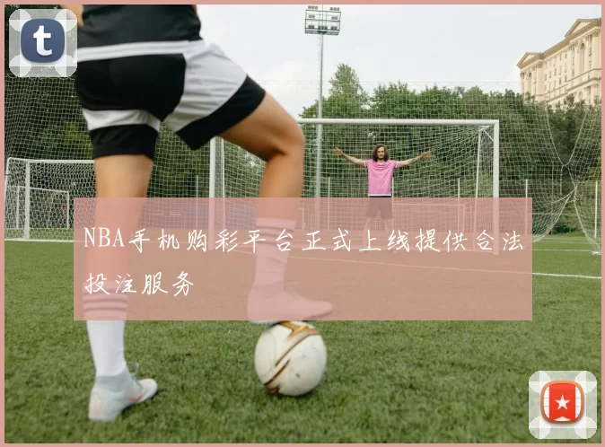 NBA手机购彩平台正式上线提供合法投注服务