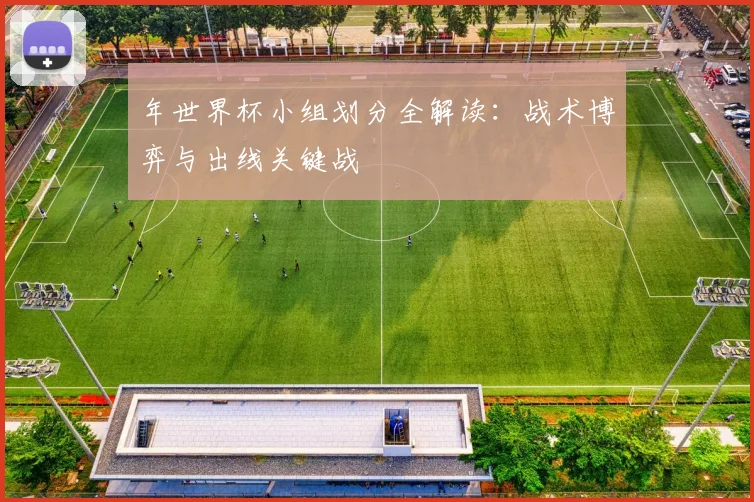 年世界杯小组划分全解读：战术博弈与出线关键战