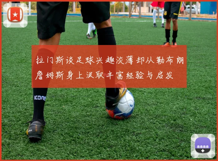 拉门斯谈足球兴趣淡薄却从勒布朗詹姆斯身上汲取丰富经验与启发