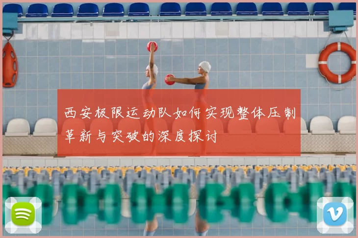 西安极限运动队如何实现整体压制革新与突破的深度探讨