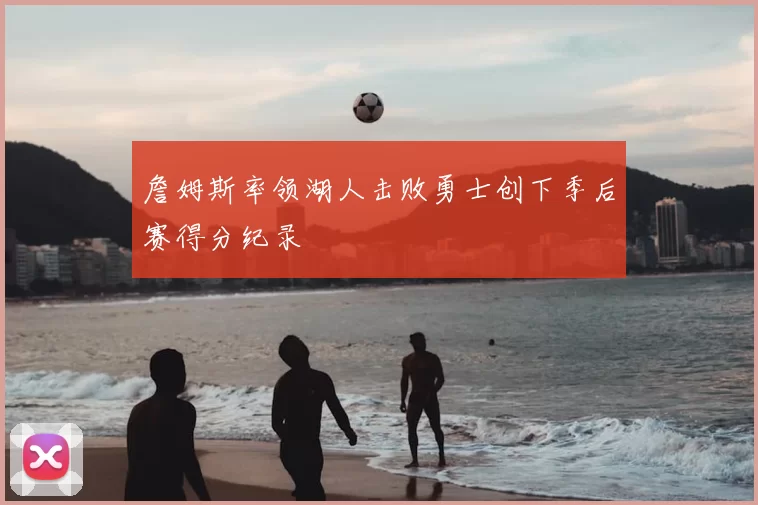 詹姆斯率领湖人击败勇士创下季后赛得分纪录