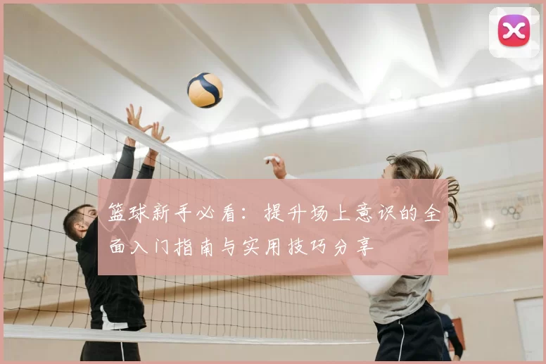 篮球新手必看：提升场上意识的全面入门指南与实用技巧分享