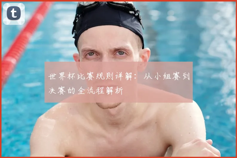 世界杯比赛规则详解:从小组赛到决赛的全流程解析