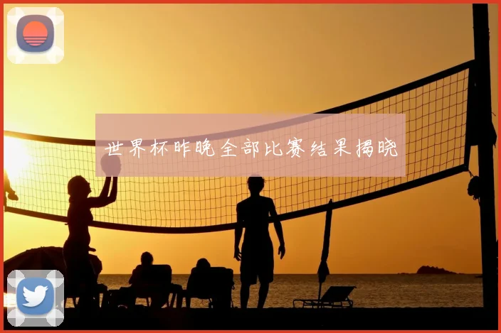世界杯昨晚全部比赛结果揭晓