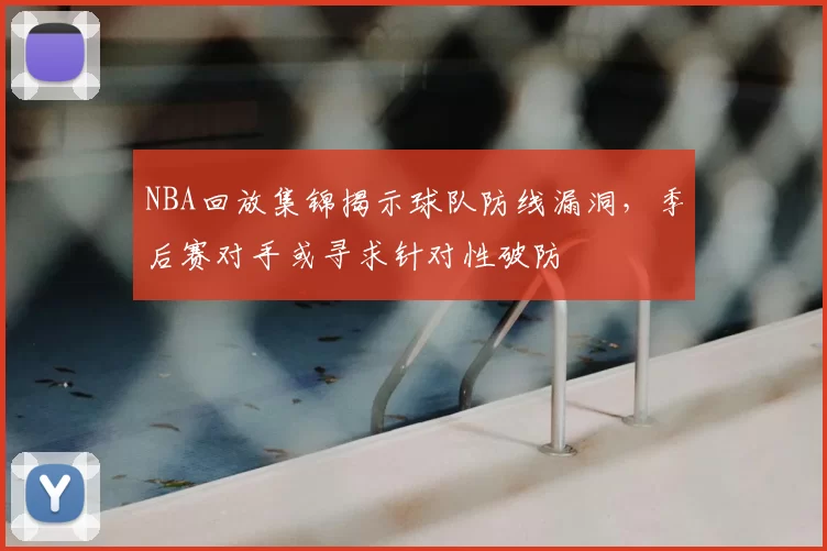 NBA回放集锦揭示球队防线漏洞，季后赛对手或寻求针对性破防