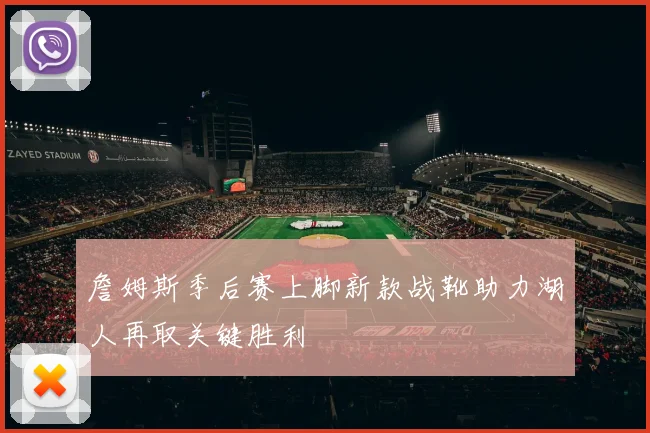 詹姆斯季后赛上脚新款战靴助力湖人再取关键胜利