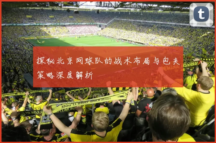 探秘北京网球队的战术布局与包夹策略深度解析