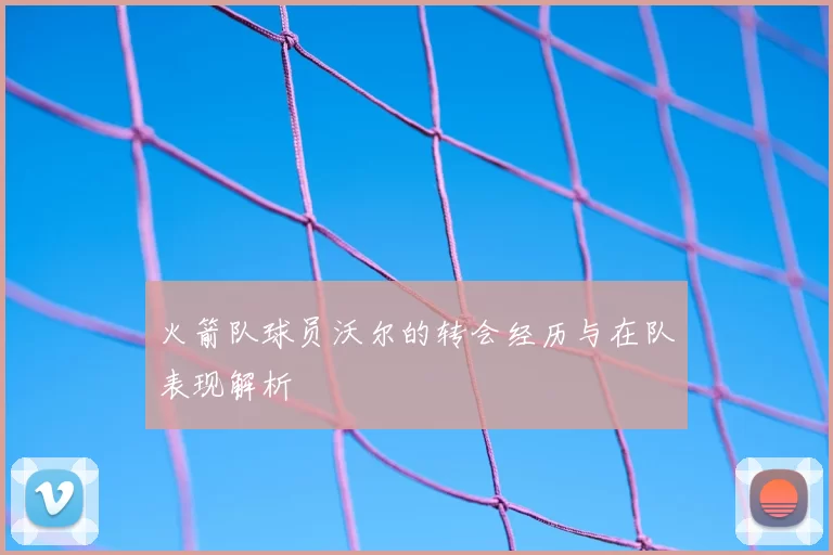 火箭队球员沃尔的转会经历与在队表现解析