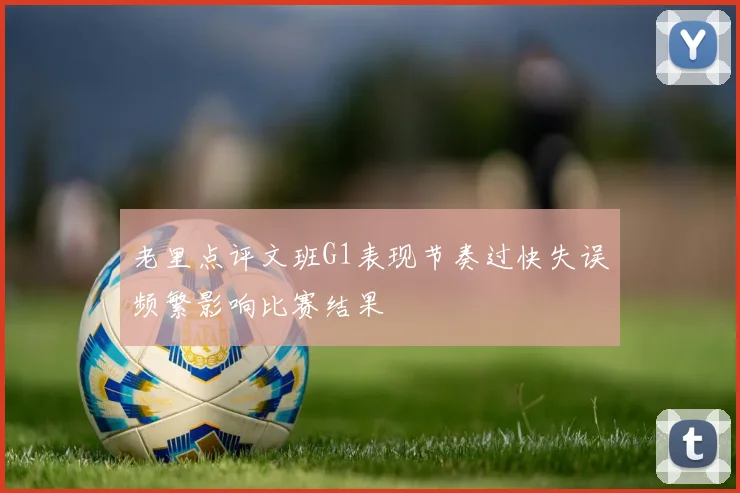 老里点评文班G1表现节奏过快失误频繁影响比赛结果