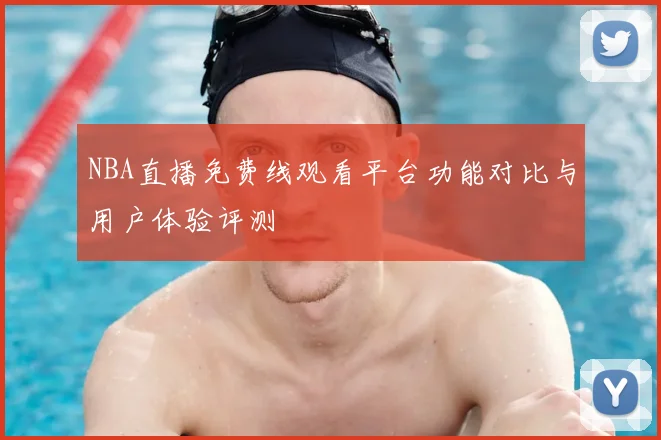 NBA直播免费线观看平台功能对比与用户体验评测