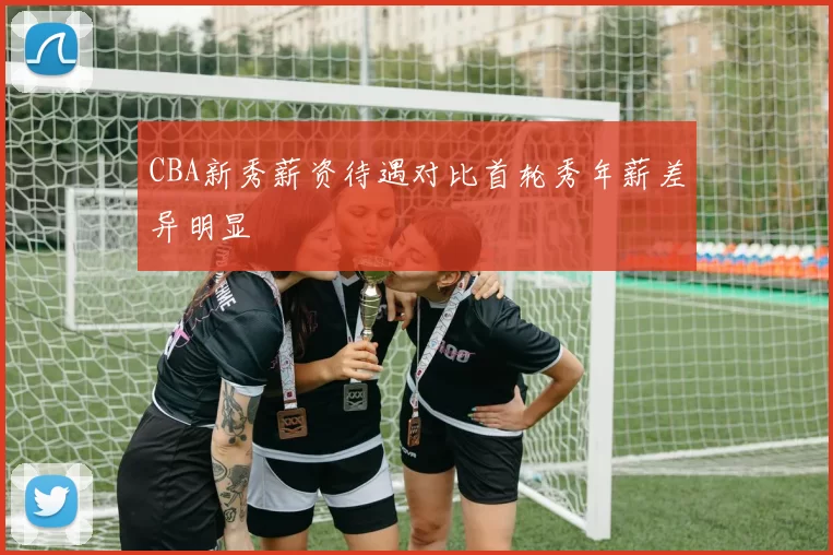 CBA新秀薪资待遇对比首轮秀年薪差异明显