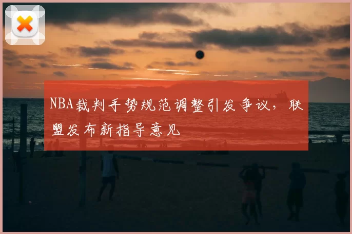 NBA裁判手势规范调整引发争议，联盟发布新指导意见