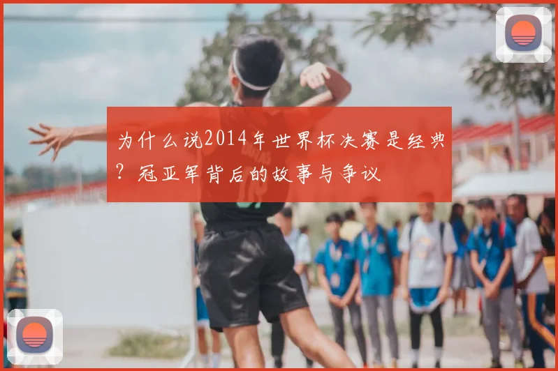 为什么说2014年世界杯决赛是经典？冠亚军背后的故事与争议