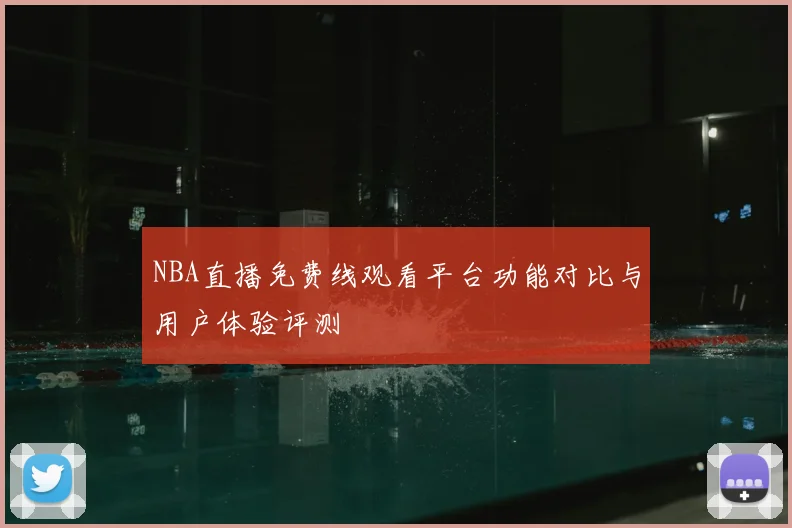 NBA直播免费线观看平台功能对比与用户体验评测