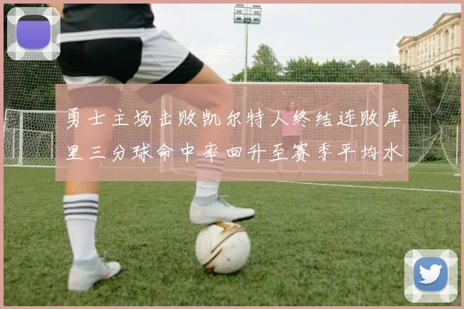 勇士主场击败凯尔特人终结连败库里三分球命中率回升至赛季平均水平
