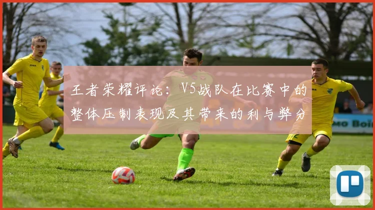 王者荣耀评论:V5战队在比赛中的整体压制表现及其带来的利与弊分析
