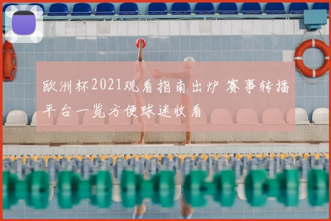 欧洲杯2021观看指南出炉 赛事转播平台一览方便球迷收看