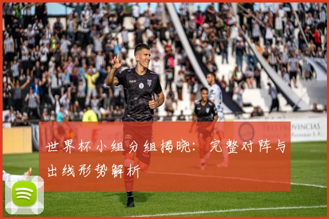 世界杯小组分组揭晓:完整对阵与出线形势解析