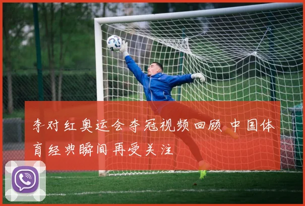 李对红奥运会夺冠视频回顾 中国体育经典瞬间再受关注