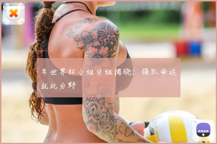 年世界杯小组分组揭晓:强队命运就此分野