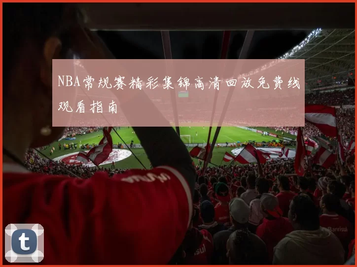 NBA常规赛精彩集锦高清回放免费线观看指南