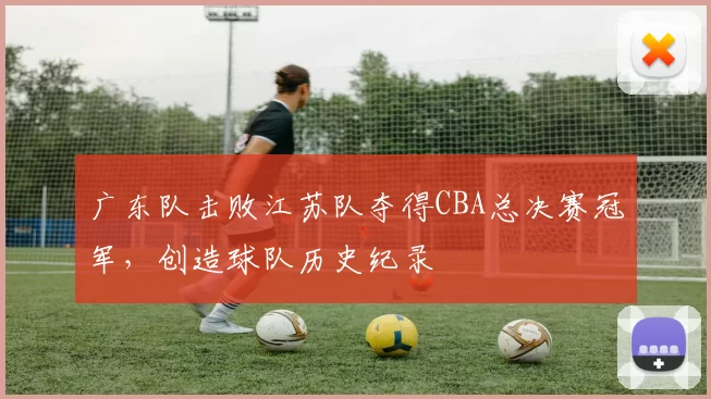 广东队击败江苏队夺得CBA总决赛冠军，创造球队历史纪录