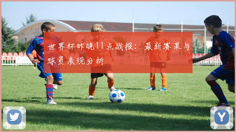 世界杯昨晚11点战报:最新赛果与球员表现分析