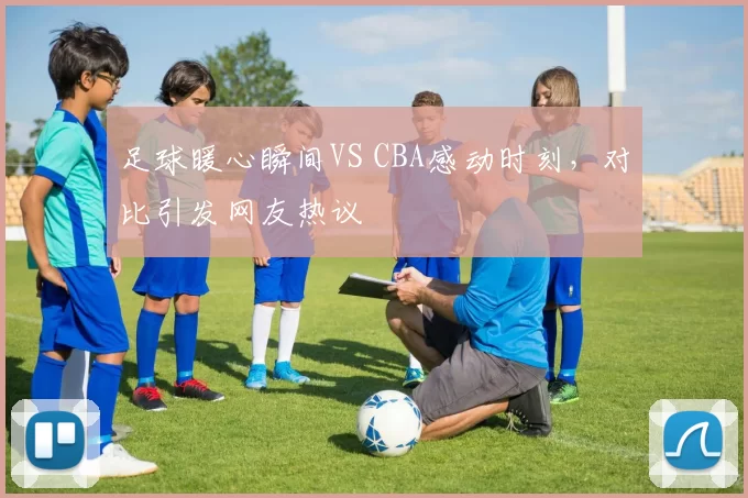 足球暖心瞬间VS CBA感动时刻，对比引发网友热议