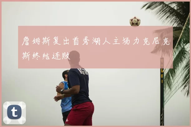詹姆斯复出首秀湖人主场力克尼克斯终结连败