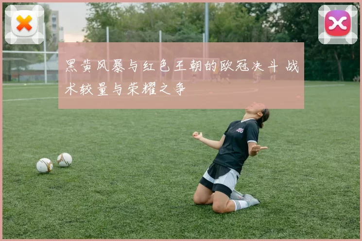 黑黄风暴与红色王朝的欧冠决斗 战术较量与荣耀之争