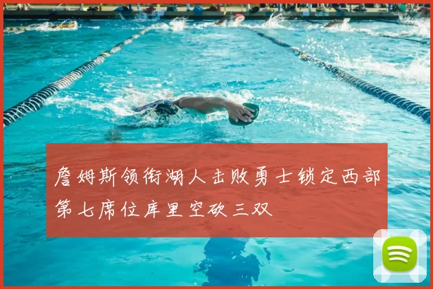 詹姆斯领衔湖人击败勇士锁定西部第七席位库里空砍三双