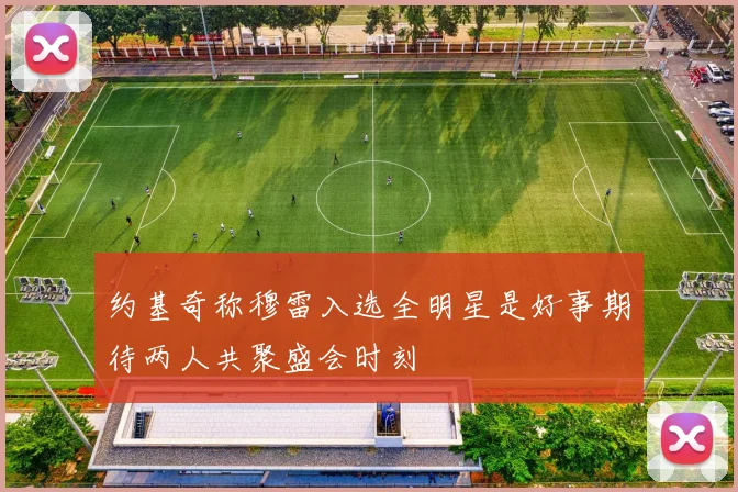 约基奇称穆雷入选全明星是好事期待两人共聚盛会时刻