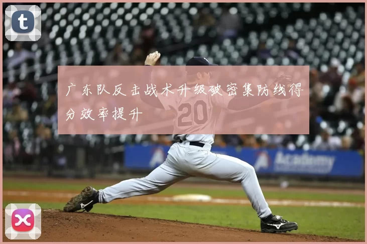 广东队反击战术升级破密集防线得分效率提升