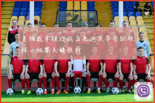基辅戴拿模迎战马里迪莫争夺欧联杯小组赛关键胜利