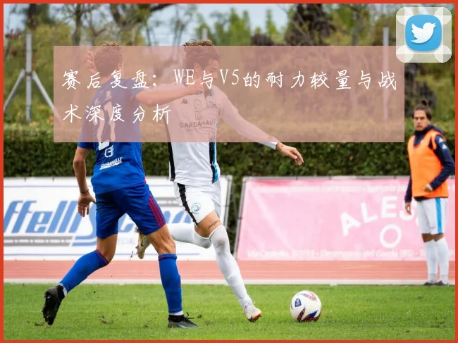 赛后复盘：WE与V5的耐力较量与战术深度分析
