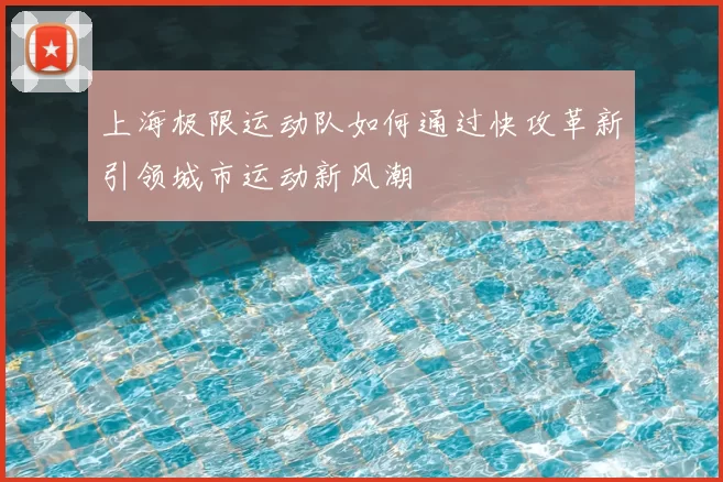 上海极限运动队如何通过快攻革新引领城市运动新风潮