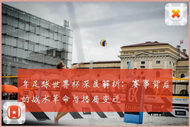 年足球世界杯深度解析：赛事背后的战术革命与格局变迁