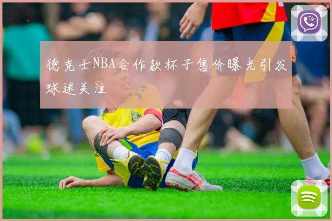 德克士NBA合作款杯子售价曝光引发球迷关注