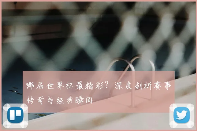 哪届世界杯最精彩?深度剖析赛事传奇与经典瞬间