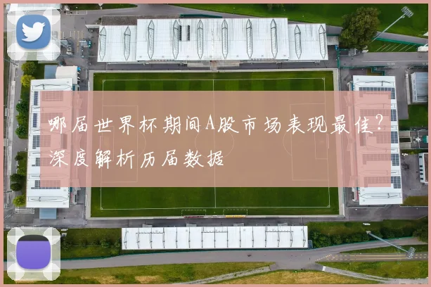 哪届世界杯期间A股市场表现最佳？深度解析历届数据