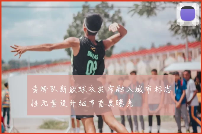 黄蜂队新款球衣发布融入城市标志性元素设计细节首度曝光