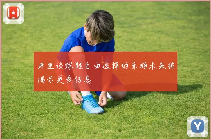 库里谈球鞋自由选择的乐趣未来将揭示更多信息
